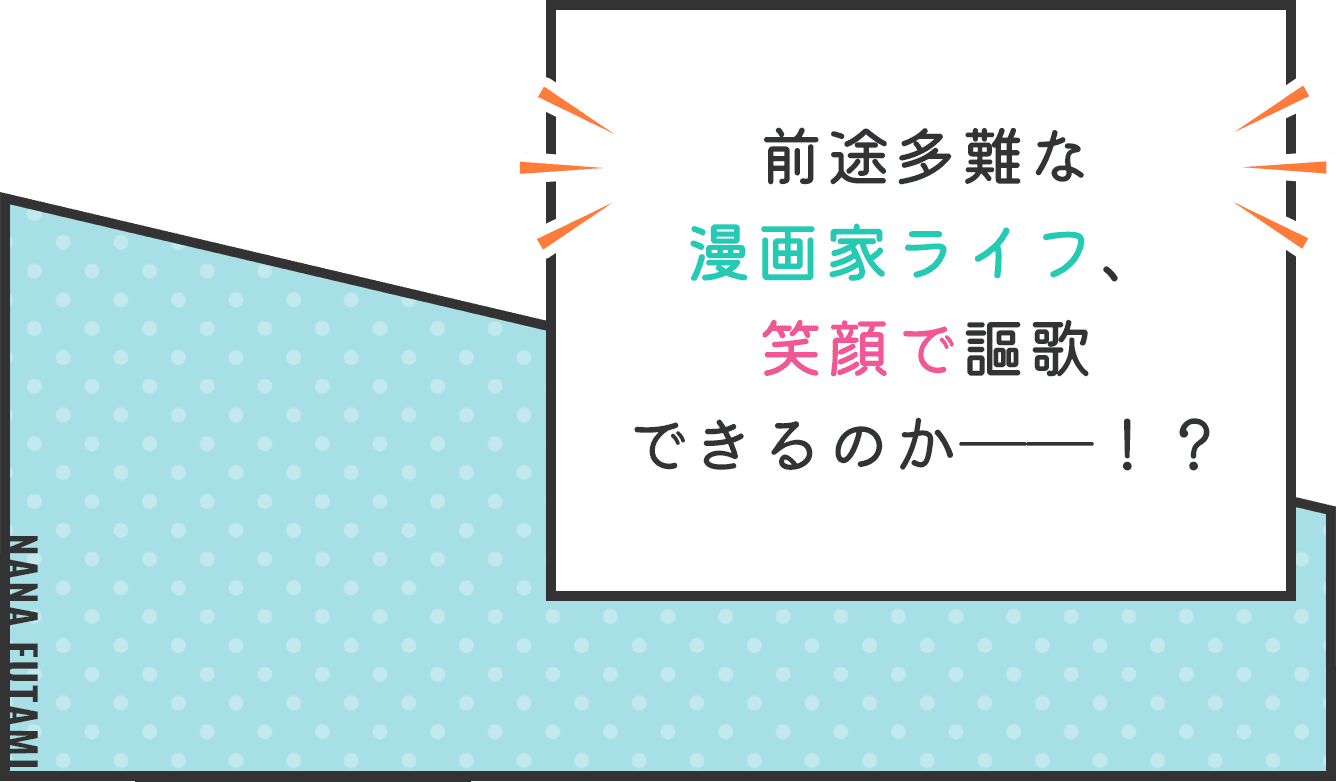 前途多難な漫画家ライフ、笑顔で謳歌できるのか――！？